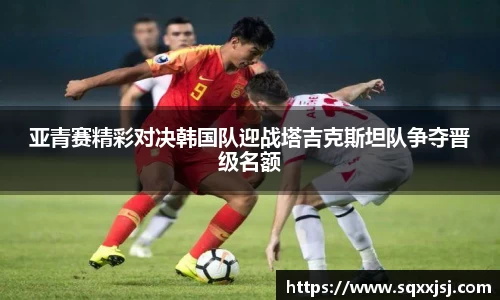 三亿亚青赛精彩对决韩国队迎战塔吉克斯坦队争夺晋级名额